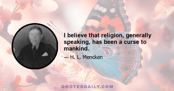 I believe that religion, generally speaking, has been a curse to mankind.