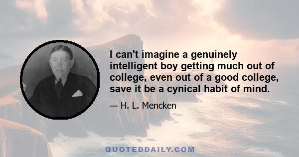 I can't imagine a genuinely intelligent boy getting much out of college, even out of a good college, save it be a cynical habit of mind.