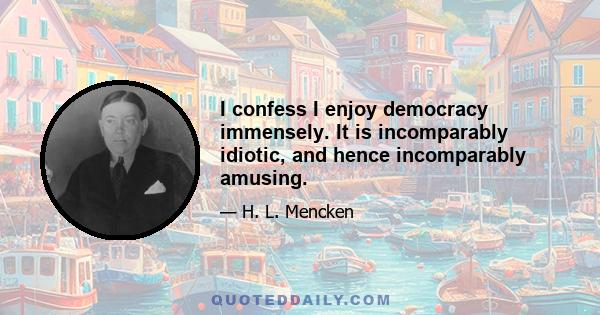 I confess I enjoy democracy immensely. It is incomparably idiotic, and hence incomparably amusing.