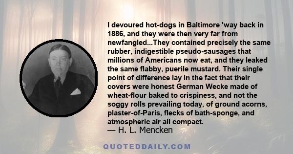 I devoured hot-dogs in Baltimore 'way back in 1886, and they were then very far from newfangled...They contained precisely the same rubber, indigestible pseudo-sausages that millions of Americans now eat, and they