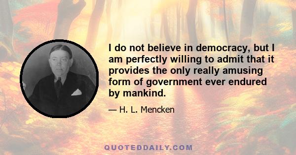 I do not believe in democracy, but I am perfectly willing to admit that it provides the only really amusing form of government ever endured by mankind.