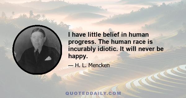 I have little belief in human progress. The human race is incurably idiotic. It will never be happy.