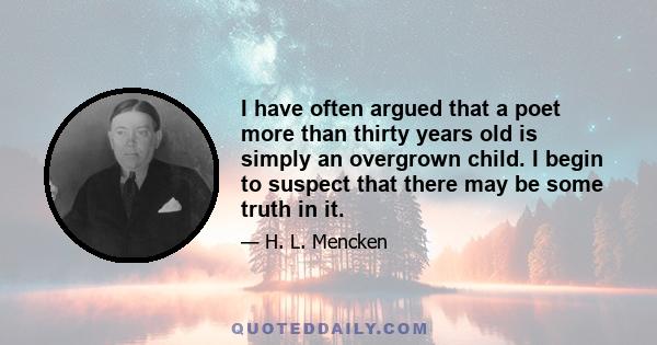 I have often argued that a poet more than thirty years old is simply an overgrown child. I begin to suspect that there may be some truth in it.