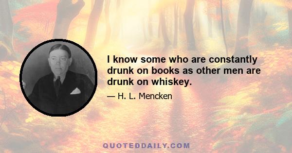 I know some who are constantly drunk on books as other men are drunk on whiskey.