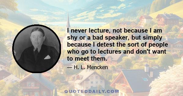 I never lecture, not because I am shy or a bad speaker, but simply because I detest the sort of people who go to lectures and don't want to meet them.