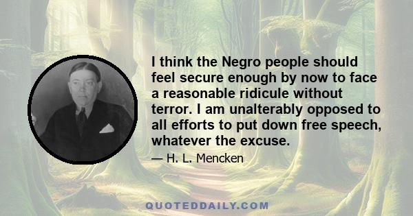 I think the Negro people should feel secure enough by now to face a reasonable ridicule without terror. I am unalterably opposed to all efforts to put down free speech, whatever the excuse.