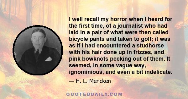 I well recall my horror when I heard for the first time, of a journalist who had laid in a pair of what were then called bicycle pants and taken to golf; it was as if I had encountered a studhorse with his hair done up