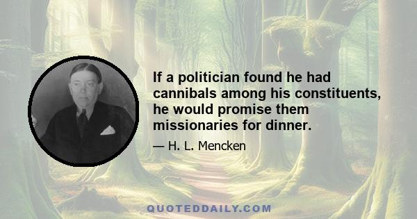 If a politician found he had cannibals among his constituents, he would promise them missionaries for dinner.