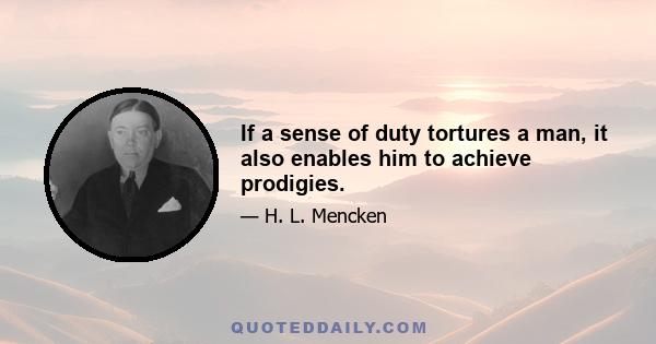 If a sense of duty tortures a man, it also enables him to achieve prodigies.