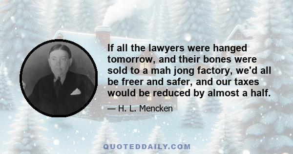 If all the lawyers were hanged tomorrow, and their bones were sold to a mah jong factory, we'd all be freer and safer, and our taxes would be reduced by almost a half.