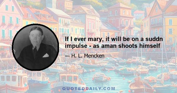 If I ever mary, it will be on a suddn impulse - as aman shoots himself