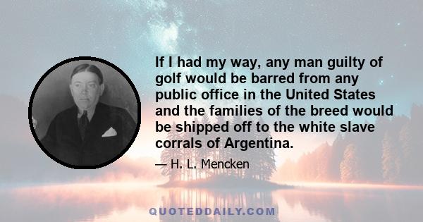 If I had my way, any man guilty of golf would be barred from any public office in the United States and the families of the breed would be shipped off to the white slave corrals of Argentina.