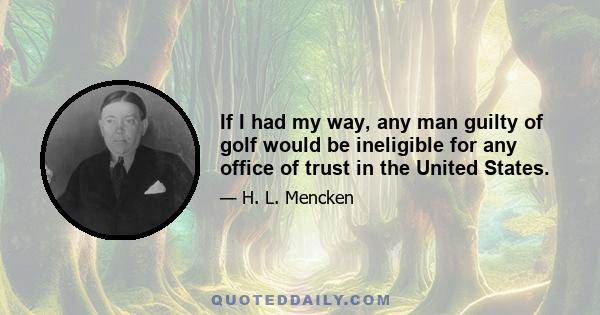 If I had my way, any man guilty of golf would be ineligible for any office of trust in the United States.