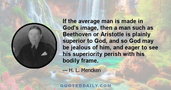 If the average man is made in God's image, then a man such as Beethoven or Aristotle is plainly superior to God, and so God may be jealous of him, and eager to see his superiority perish with his bodily frame.