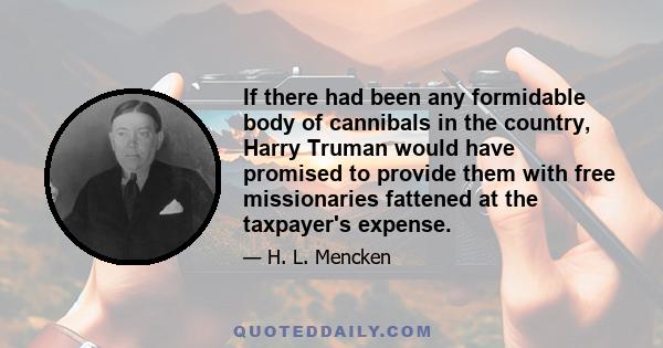 If there had been any formidable body of cannibals in the country, Harry Truman would have promised to provide them with free missionaries fattened at the taxpayer's expense.