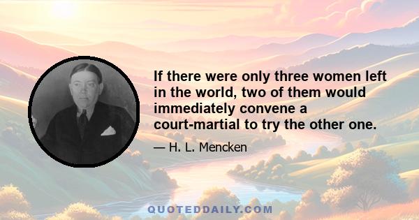 If there were only three women left in the world, two of them would immediately convene a court-martial to try the other one.