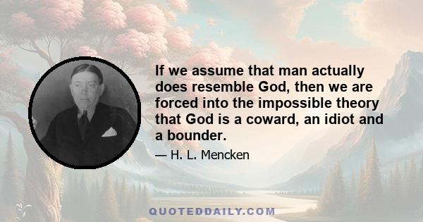 If we assume that man actually does resemble God, then we are forced into the impossible theory that God is a coward, an idiot and a bounder.