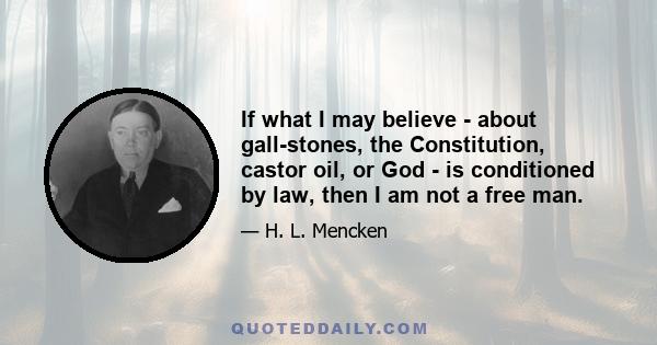 If what I may believe - about gall-stones, the Constitution, castor oil, or God - is conditioned by law, then I am not a free man.