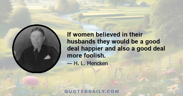 If women believed in their husbands they would be a good deal happier and also a good deal more foolish.