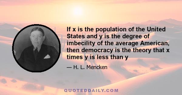 If x is the population of the United States and y is the degree of imbecility of the average American, then democracy is the theory that x times y is less than y