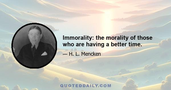 Immorality: the morality of those who are having a better time.