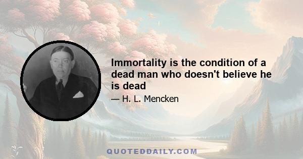 Immortality is the condition of a dead man who doesn't believe he is dead