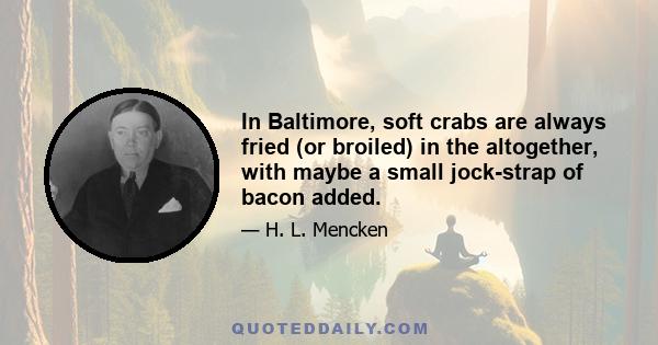 In Baltimore, soft crabs are always fried (or broiled) in the altogether, with maybe a small jock-strap of bacon added.