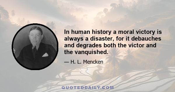 In human history a moral victory is always a disaster, for it debauches and degrades both the victor and the vanquished.