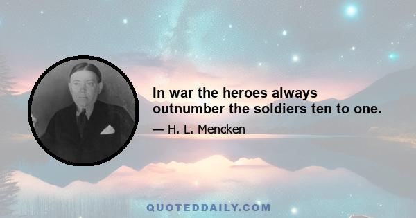 In war the heroes always outnumber the soldiers ten to one.