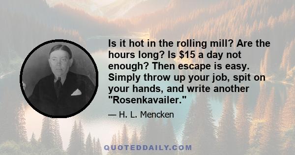 Is it hot in the rolling mill? Are the hours long? Is $15 a day not enough? Then escape is easy. Simply throw up your job, spit on your hands, and write another Rosenkavailer.