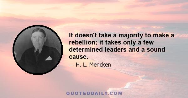 It doesn't take a majority to make a rebellion; it takes only a few determined leaders and a sound cause.