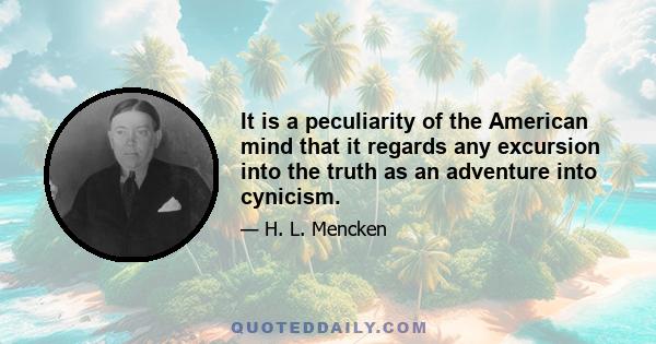 It is a peculiarity of the American mind that it regards any excursion into the truth as an adventure into cynicism.