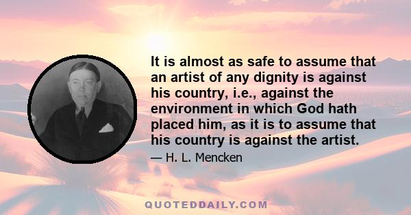 It is almost as safe to assume that an artist of any dignity is against his country, i.e., against the environment in which God hath placed him, as it is to assume that his country is against the artist.