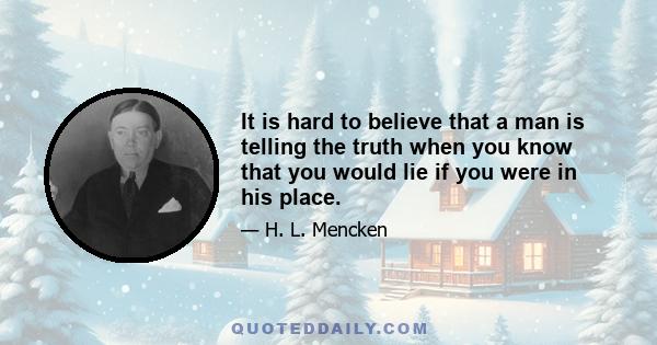 It is hard to believe that a man is telling the truth when you know that you would lie if you were in his place.