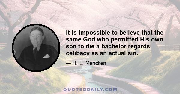 It is impossible to believe that the same God who permitted His own son to die a bachelor regards celibacy as an actual sin.