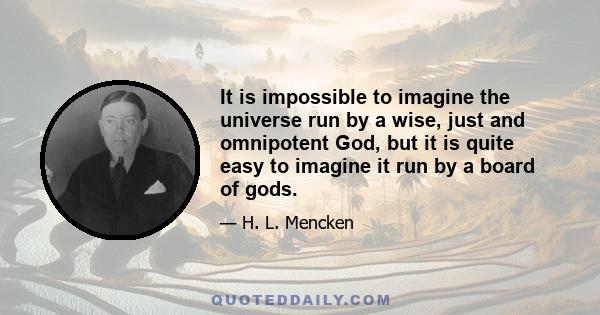 It is impossible to imagine the universe run by a wise, just and omnipotent God, but it is quite easy to imagine it run by a board of gods.