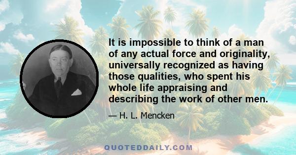 It is impossible to think of a man of any actual force and originality, universally recognized as having those qualities, who spent his whole life appraising and describing the work of other men.