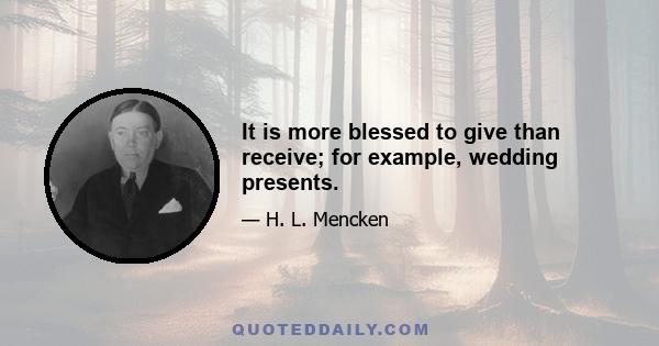 It is more blessed to give than receive; for example, wedding presents.