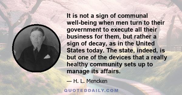 It is not a sign of communal well-being when men turn to their government to execute all their business for them, but rather a sign of decay, as in the United States today. The state, indeed, is but one of the devices