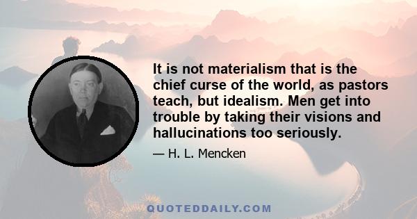 It is not materialism that is the chief curse of the world, as pastors teach, but idealism. Men get into trouble by taking their visions and hallucinations too seriously.