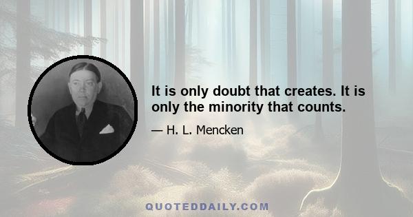 It is only doubt that creates. It is only the minority that counts.