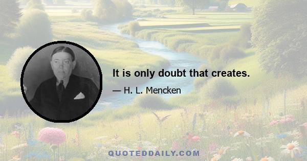 It is only doubt that creates.