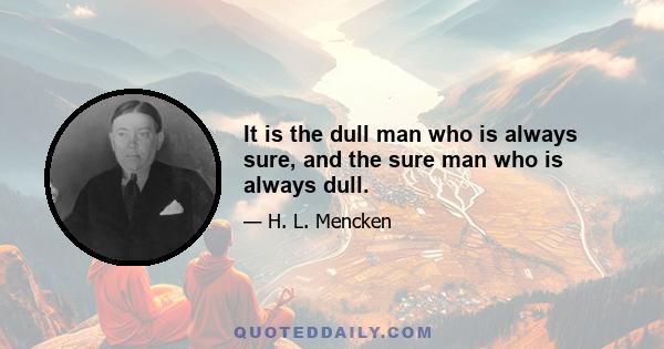 It is the dull man who is always sure, and the sure man who is always dull.