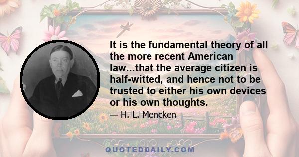 It is the fundamental theory of all the more recent American law...that the average citizen is half-witted, and hence not to be trusted to either his own devices or his own thoughts.