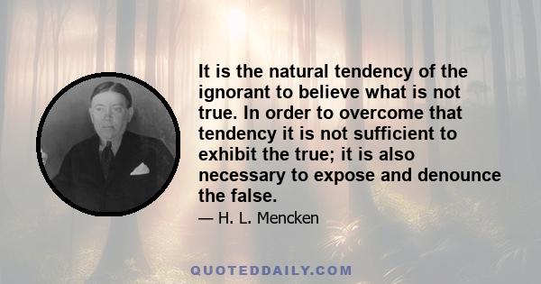 It is the natural tendency of the ignorant to believe what is not true. In order to overcome that tendency it is not sufficient to exhibit the true; it is also necessary to expose and denounce the false.