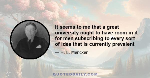 It seems to me that a great university ought to have room in it for men subscribing to every sort of idea that is currently prevalent