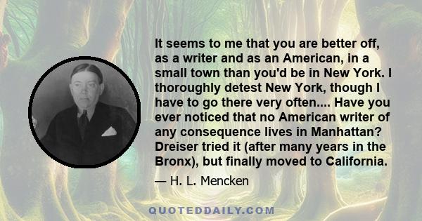 It seems to me that you are better off, as a writer and as an American, in a small town than you'd be in New York. I thoroughly detest New York, though I have to go there very often.... Have you ever noticed that no