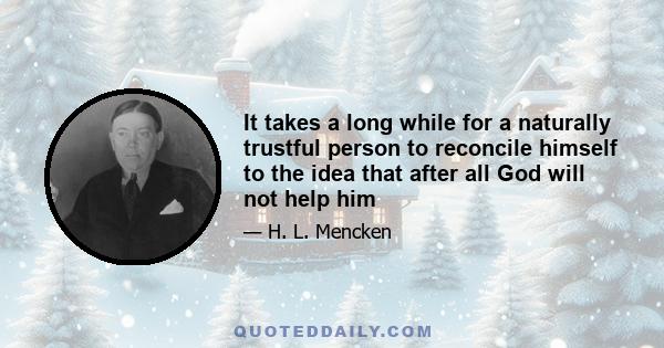 It takes a long while for a naturally trustful person to reconcile himself to the idea that after all God will not help him