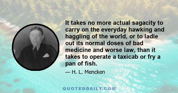 It takes no more actual sagacity to carry on the everyday hawking and haggling of the world, or to ladle out its normal doses of bad medicine and worse law, than it takes to operate a taxicab or fry a pan of fish.