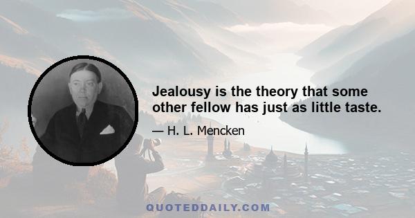 Jealousy is the theory that some other fellow has just as little taste.